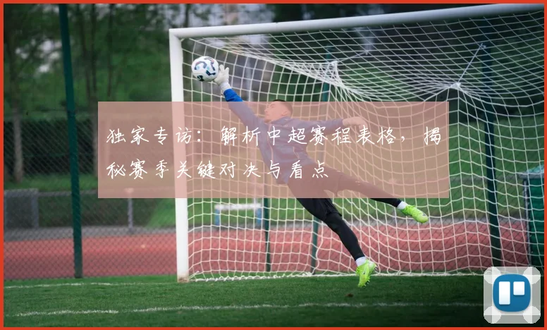 独家专访：解析中超赛程表格，揭秘赛季关键对决与看点