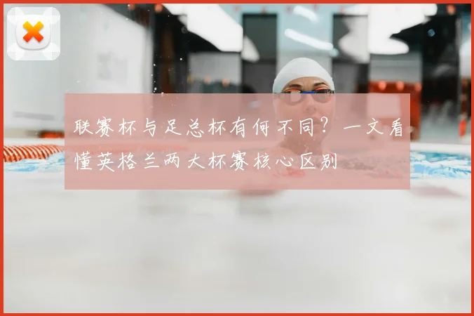 联赛杯与足总杯有何不同？一文看懂英格兰两大杯赛核心区别