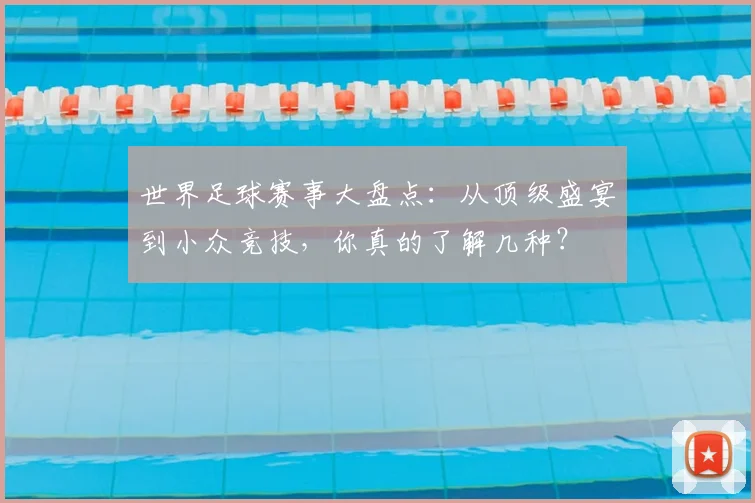 世界足球赛事大盘点：从顶级盛宴到小众竞技，你真的了解几种？