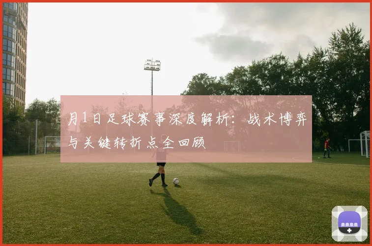 月1日足球赛事深度解析:战术博弈与关键转折点全回顾