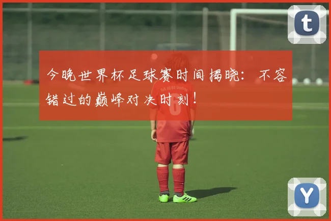 今晚世界杯足球赛时间揭晓:不容错过的巅峰对决时刻!