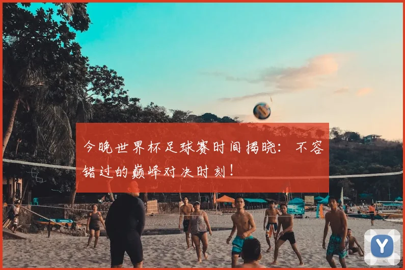 今晚世界杯足球赛时间揭晓:不容错过的巅峰对决时刻!