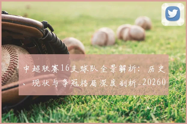 中超联赛16支球队全景解析:历史、现状与争冠格局深度剖析_20260610190506