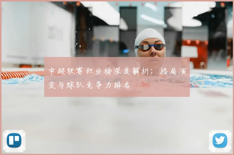 中超联赛积分榜深度解析:格局演变与球队竞争力排名