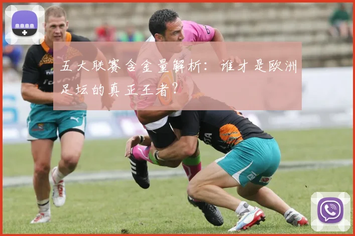 五大联赛含金量解析:谁才是欧洲足坛的真正王者?