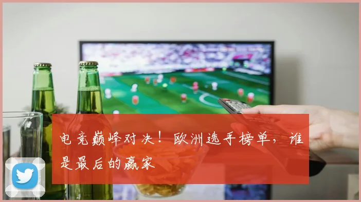 电竞巅峰对决！欧洲选手榜单，谁是最后的赢家