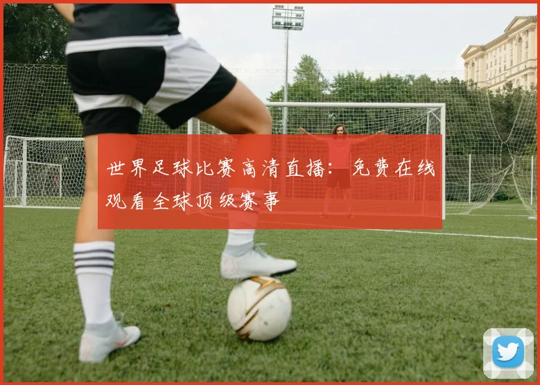 世界足球比赛高清直播：免费在线观看全球顶级赛事