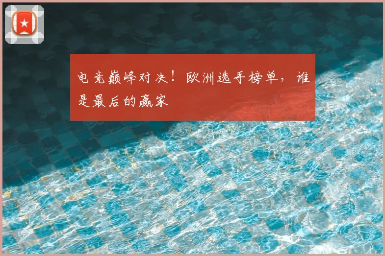 电竞巅峰对决！欧洲选手榜单，谁是最后的赢家