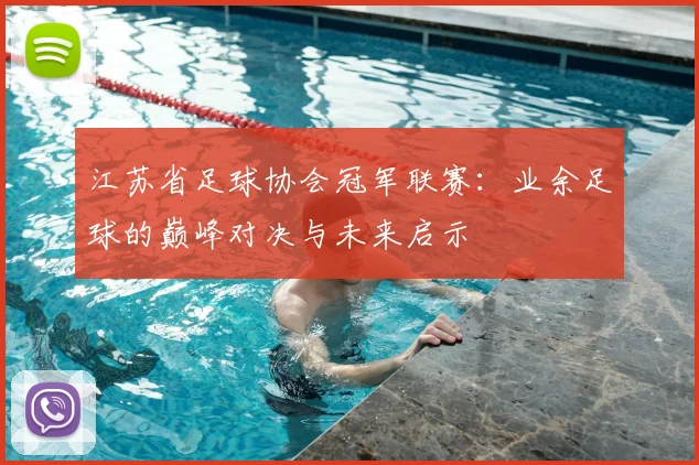 江苏省足球协会冠军联赛:业余足球的巅峰对决与未来启示