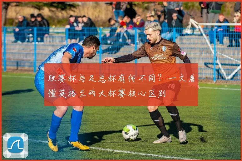 联赛杯与足总杯有何不同？一文看懂英格兰两大杯赛核心区别