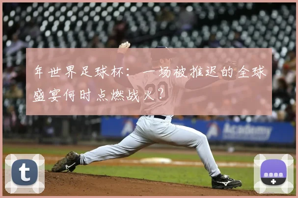 年世界足球杯：一场被推迟的全球盛宴何时点燃战火？